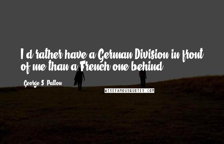 George S. Patton Quotes: I'd rather have a German Division in front of me than a French one behind.