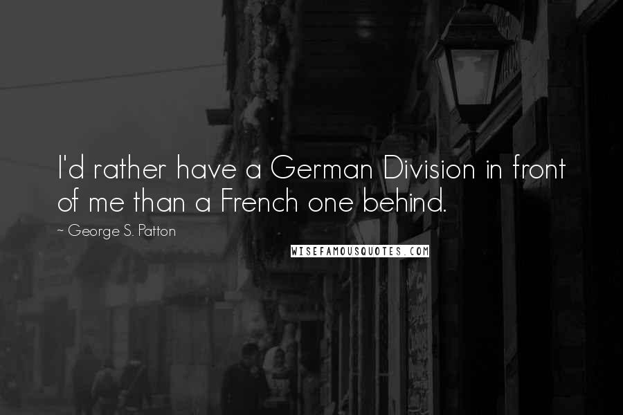 George S. Patton Quotes: I'd rather have a German Division in front of me than a French one behind.