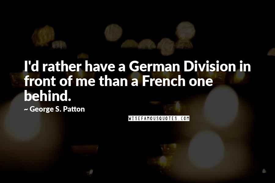 George S. Patton Quotes: I'd rather have a German Division in front of me than a French one behind.