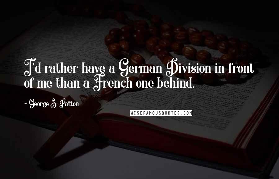 George S. Patton Quotes: I'd rather have a German Division in front of me than a French one behind.