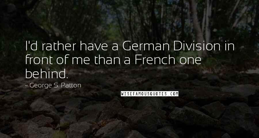 George S. Patton Quotes: I'd rather have a German Division in front of me than a French one behind.