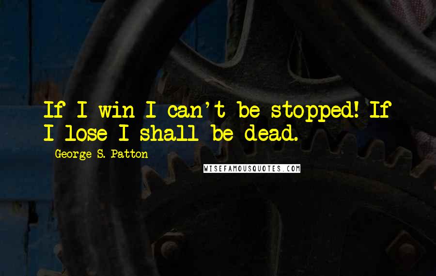 George S. Patton Quotes: If I win I can't be stopped! If I lose I shall be dead.