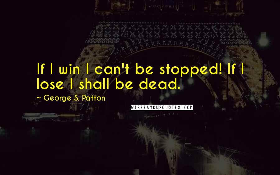 George S. Patton Quotes: If I win I can't be stopped! If I lose I shall be dead.
