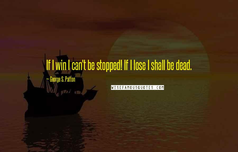 George S. Patton Quotes: If I win I can't be stopped! If I lose I shall be dead.