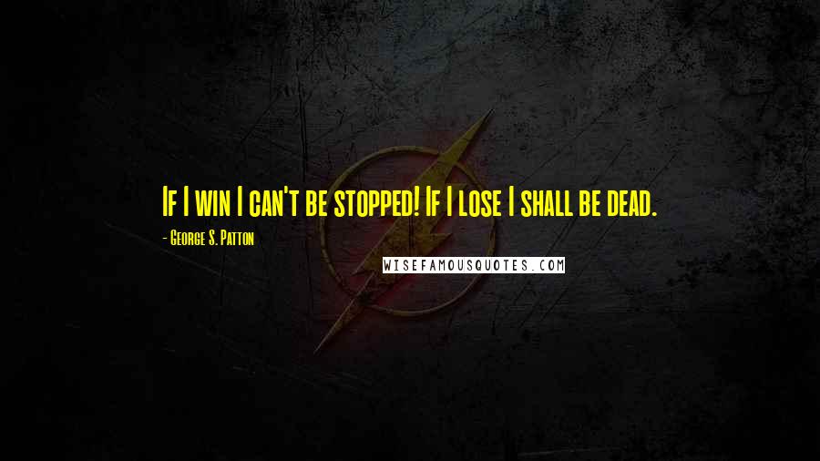 George S. Patton Quotes: If I win I can't be stopped! If I lose I shall be dead.