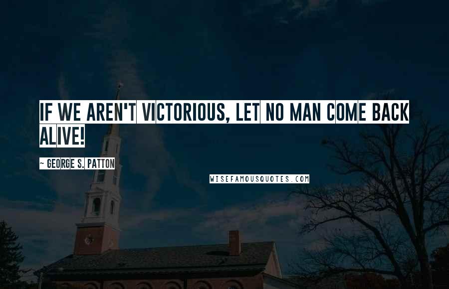 George S. Patton Quotes: If we aren't victorious, let no man come back alive!
