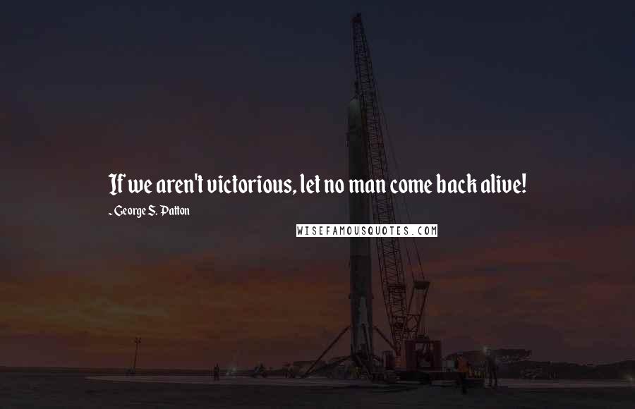 George S. Patton Quotes: If we aren't victorious, let no man come back alive!