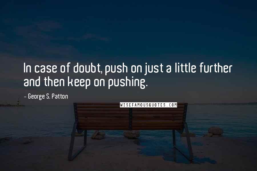 George S. Patton Quotes: In case of doubt, push on just a little further and then keep on pushing.