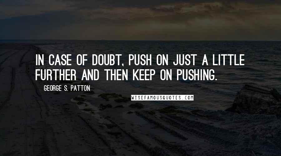 George S. Patton Quotes: In case of doubt, push on just a little further and then keep on pushing.