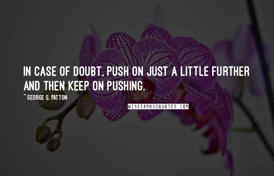 George S. Patton Quotes: In case of doubt, push on just a little further and then keep on pushing.