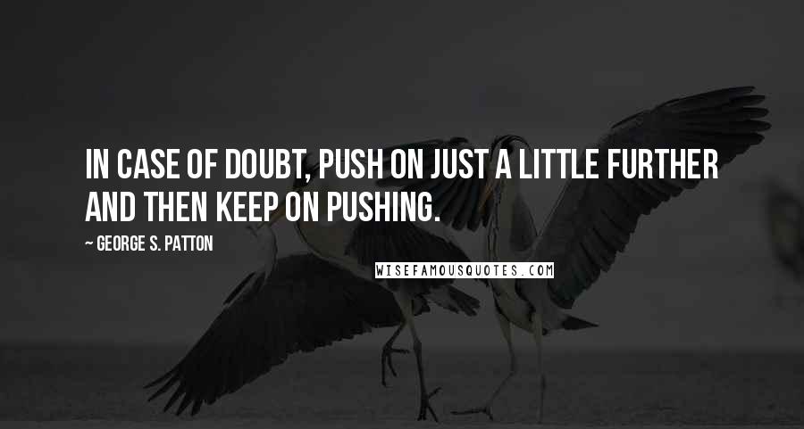 George S. Patton Quotes: In case of doubt, push on just a little further and then keep on pushing.