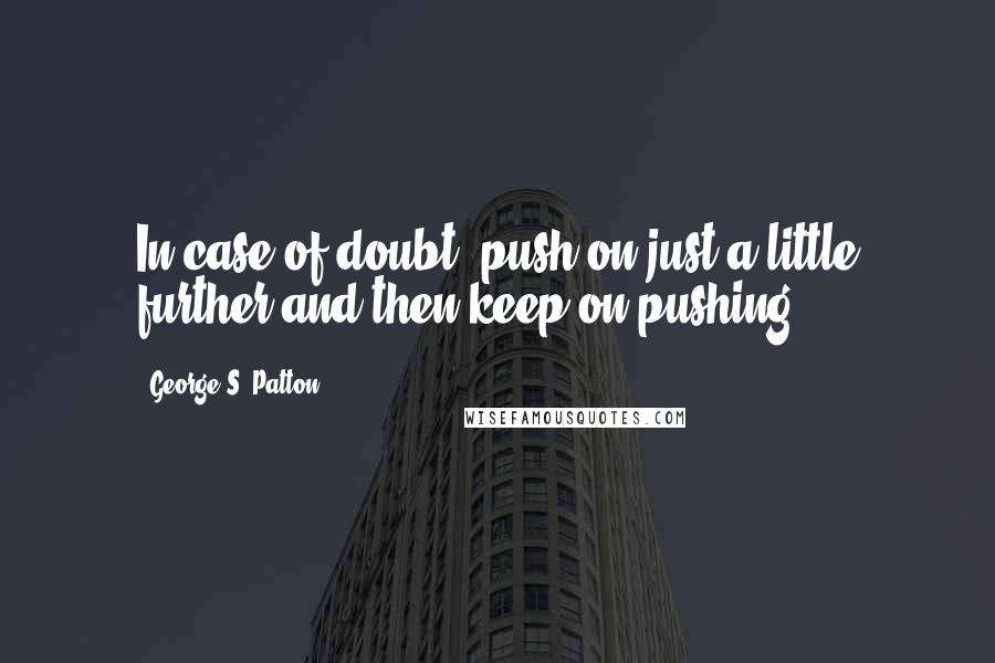 George S. Patton Quotes: In case of doubt, push on just a little further and then keep on pushing.