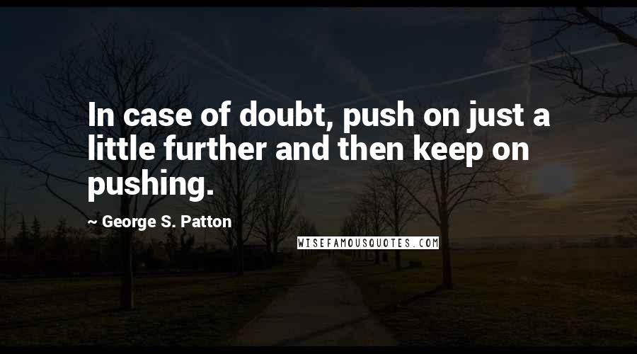George S. Patton Quotes: In case of doubt, push on just a little further and then keep on pushing.