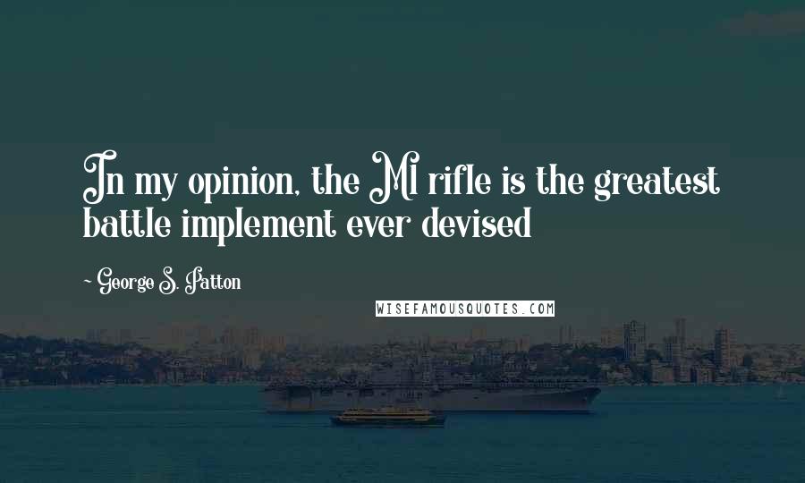 George S. Patton Quotes: In my opinion, the M1 rifle is the greatest battle implement ever devised