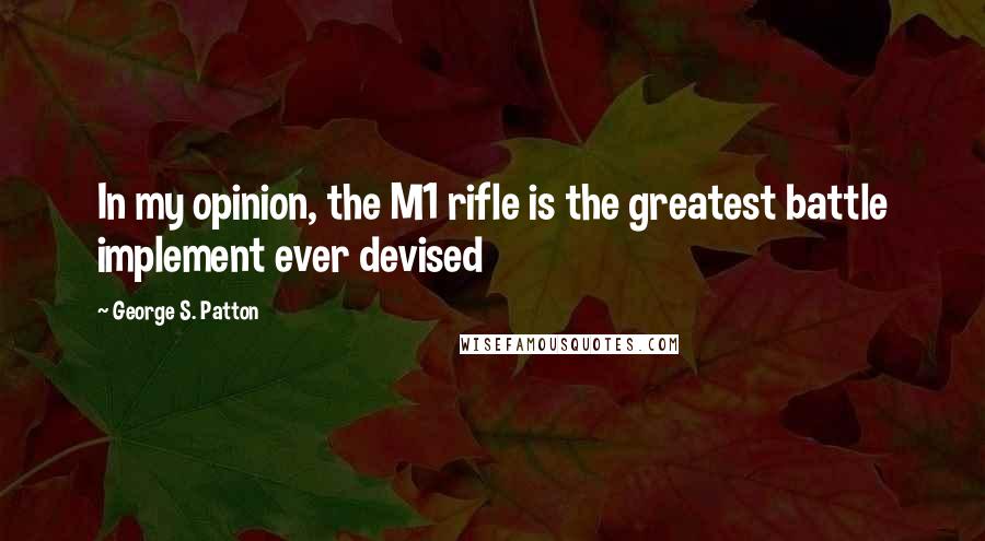 George S. Patton Quotes: In my opinion, the M1 rifle is the greatest battle implement ever devised