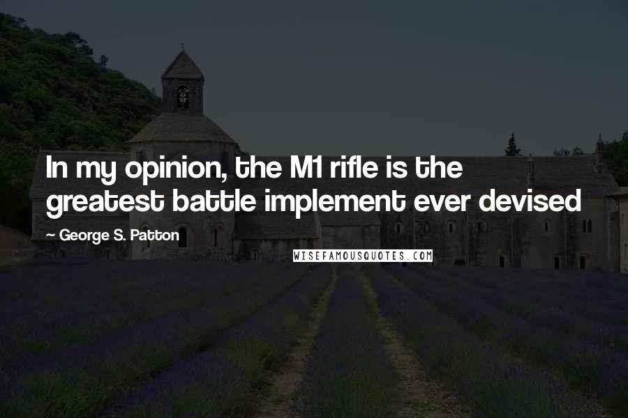 George S. Patton Quotes: In my opinion, the M1 rifle is the greatest battle implement ever devised