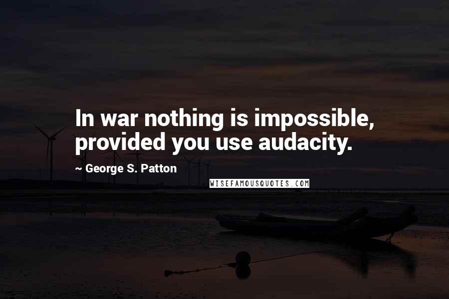 George S. Patton Quotes: In war nothing is impossible, provided you use audacity.