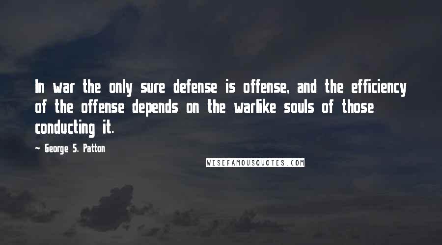 George S. Patton Quotes: In war the only sure defense is offense, and the efficiency of the offense depends on the warlike souls of those conducting it.