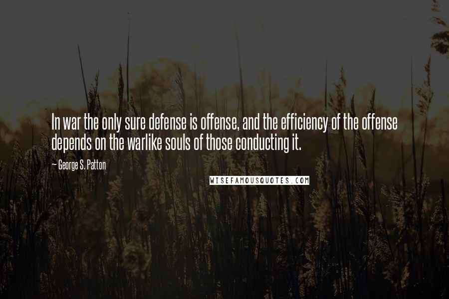 George S. Patton Quotes: In war the only sure defense is offense, and the efficiency of the offense depends on the warlike souls of those conducting it.