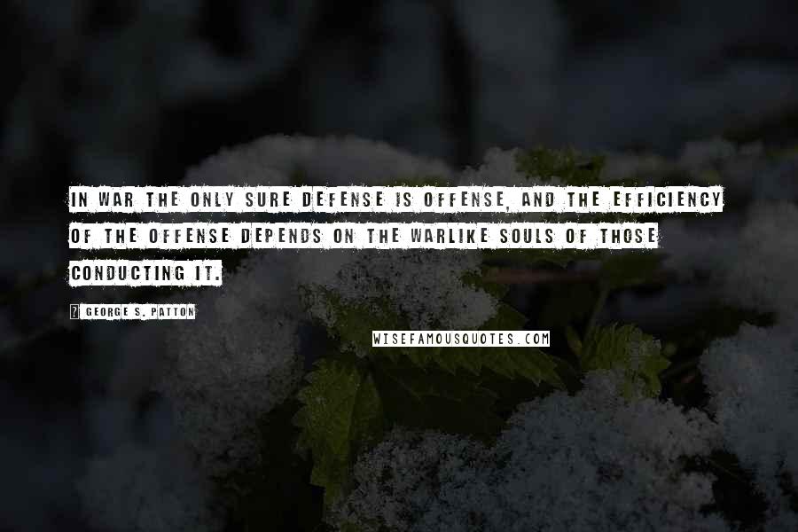George S. Patton Quotes: In war the only sure defense is offense, and the efficiency of the offense depends on the warlike souls of those conducting it.