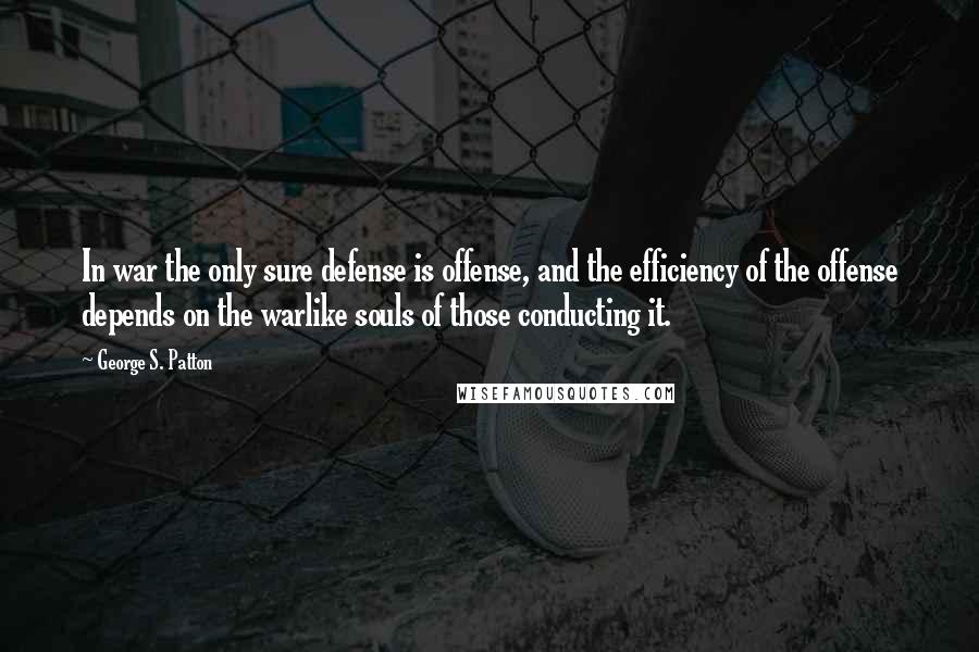 George S. Patton Quotes: In war the only sure defense is offense, and the efficiency of the offense depends on the warlike souls of those conducting it.