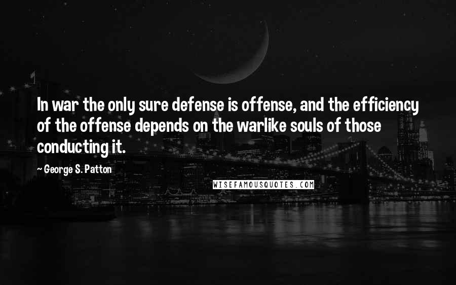 George S. Patton Quotes: In war the only sure defense is offense, and the efficiency of the offense depends on the warlike souls of those conducting it.