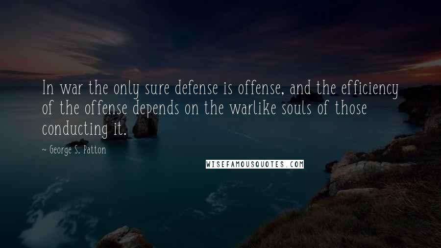 George S. Patton Quotes: In war the only sure defense is offense, and the efficiency of the offense depends on the warlike souls of those conducting it.