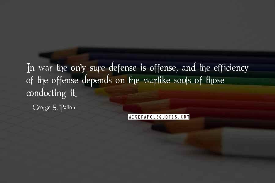 George S. Patton Quotes: In war the only sure defense is offense, and the efficiency of the offense depends on the warlike souls of those conducting it.