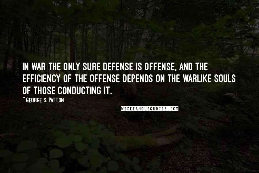 George S. Patton Quotes: In war the only sure defense is offense, and the efficiency of the offense depends on the warlike souls of those conducting it.