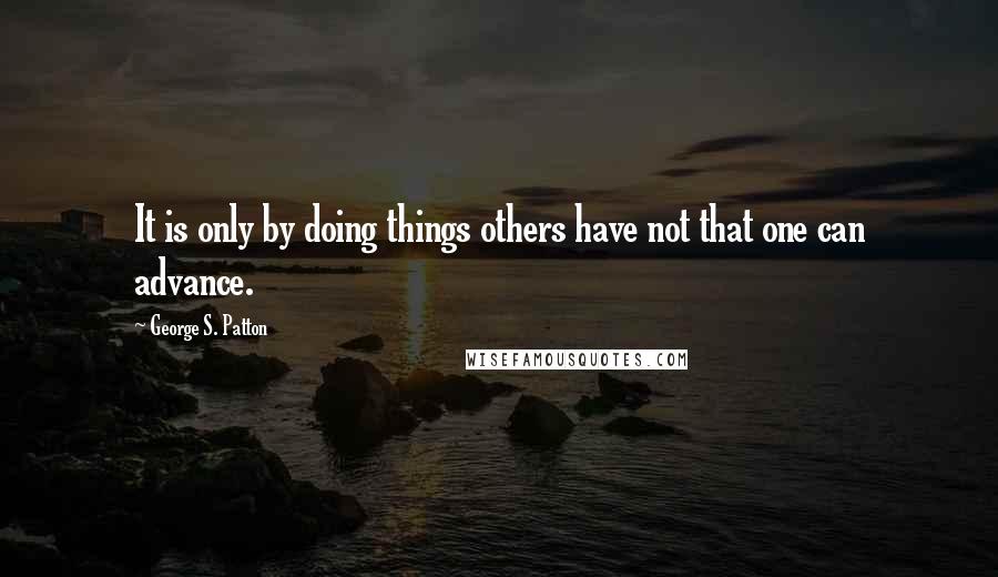 George S. Patton Quotes: It is only by doing things others have not that one can advance.