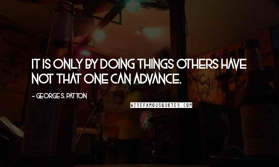 George S. Patton Quotes: It is only by doing things others have not that one can advance.