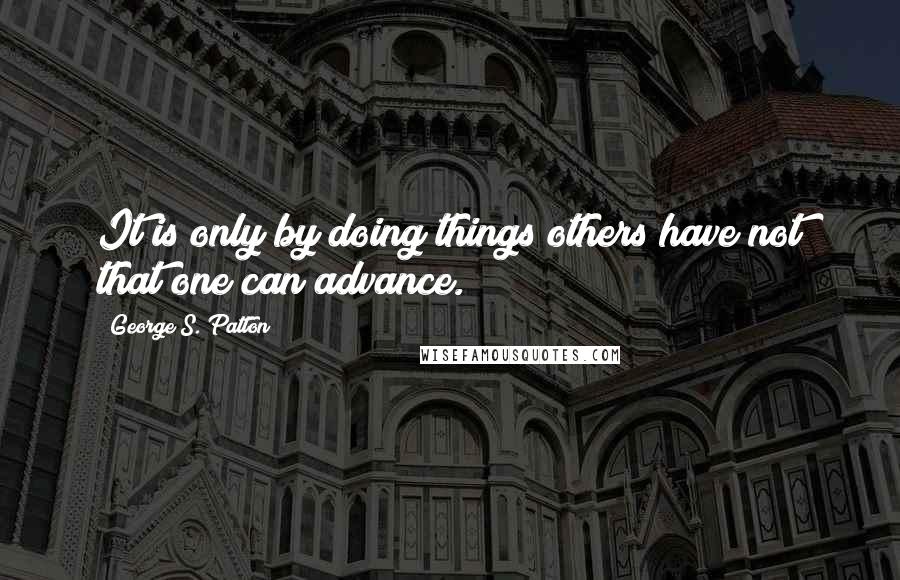 George S. Patton Quotes: It is only by doing things others have not that one can advance.