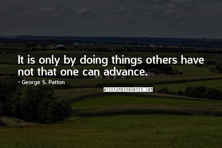 George S. Patton Quotes: It is only by doing things others have not that one can advance.