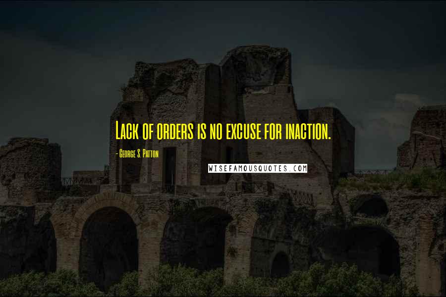 George S. Patton Quotes: Lack of orders is no excuse for inaction.