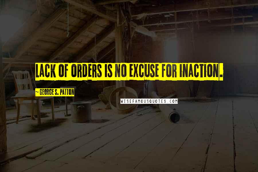 George S. Patton Quotes: Lack of orders is no excuse for inaction.