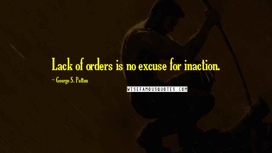 George S. Patton Quotes: Lack of orders is no excuse for inaction.