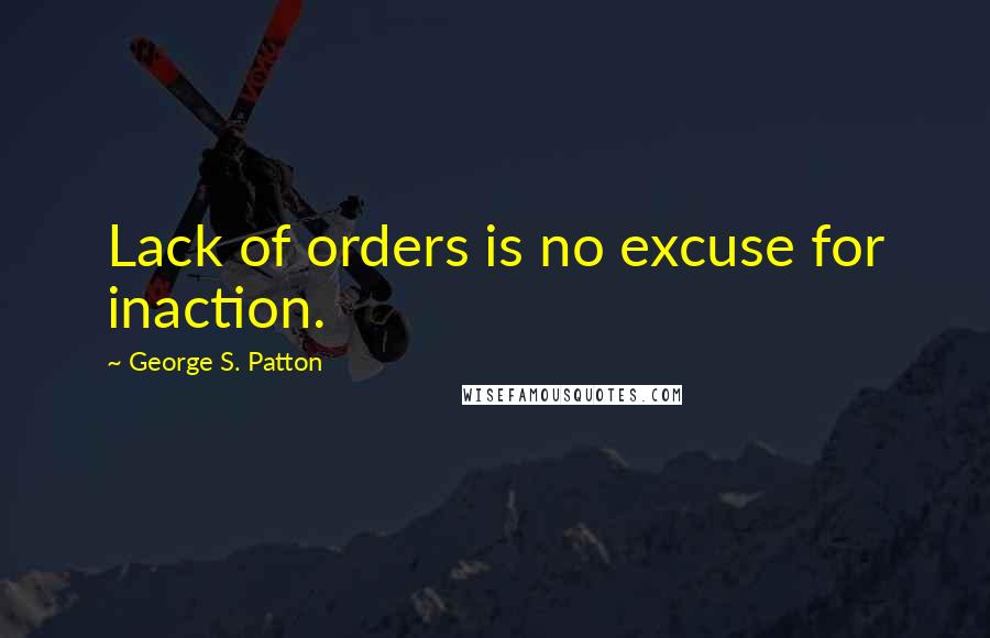 George S. Patton Quotes: Lack of orders is no excuse for inaction.