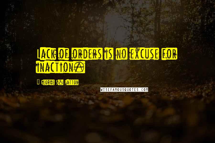 George S. Patton Quotes: Lack of orders is no excuse for inaction.