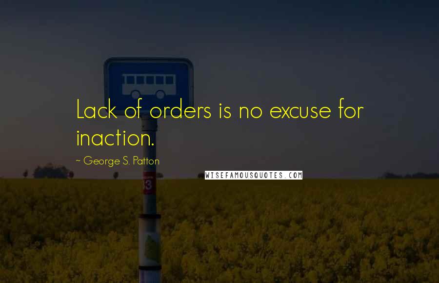 George S. Patton Quotes: Lack of orders is no excuse for inaction.