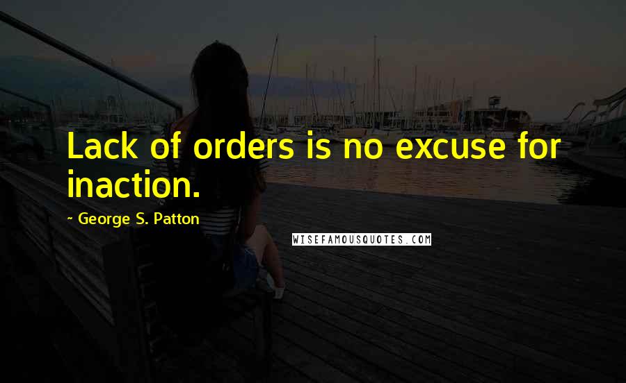 George S. Patton Quotes: Lack of orders is no excuse for inaction.