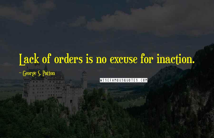 George S. Patton Quotes: Lack of orders is no excuse for inaction.