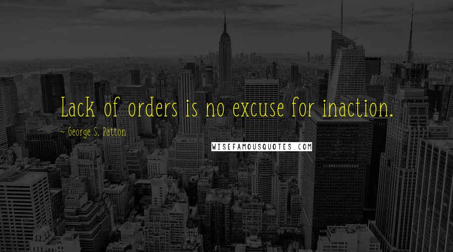 George S. Patton Quotes: Lack of orders is no excuse for inaction.