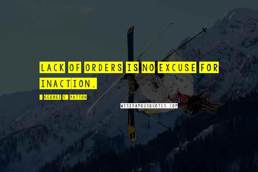 George S. Patton Quotes: Lack of orders is no excuse for inaction.