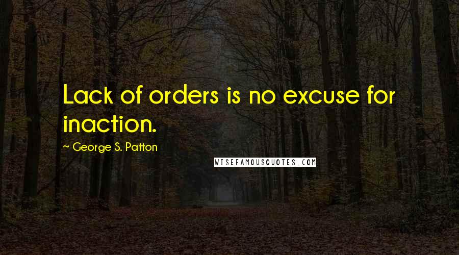 George S. Patton Quotes: Lack of orders is no excuse for inaction.