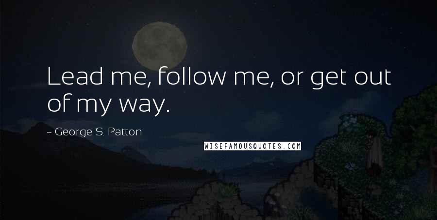 George S. Patton Quotes: Lead me, follow me, or get out of my way.