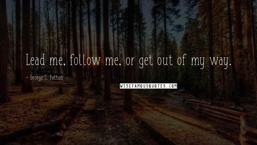 George S. Patton Quotes: Lead me, follow me, or get out of my way.