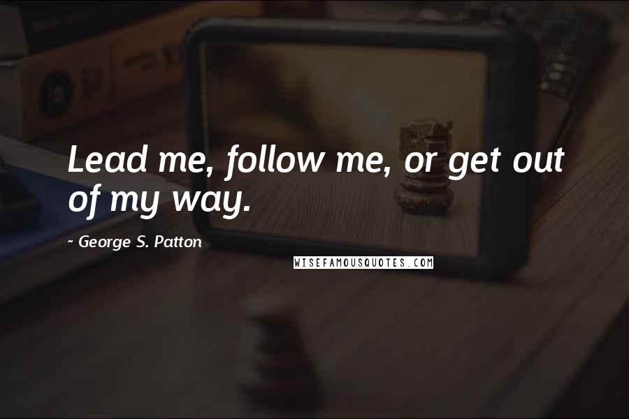 George S. Patton Quotes: Lead me, follow me, or get out of my way.