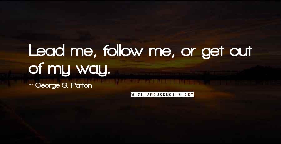 George S. Patton Quotes: Lead me, follow me, or get out of my way.