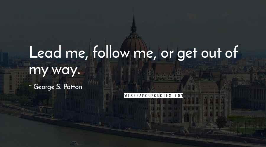 George S. Patton Quotes: Lead me, follow me, or get out of my way.