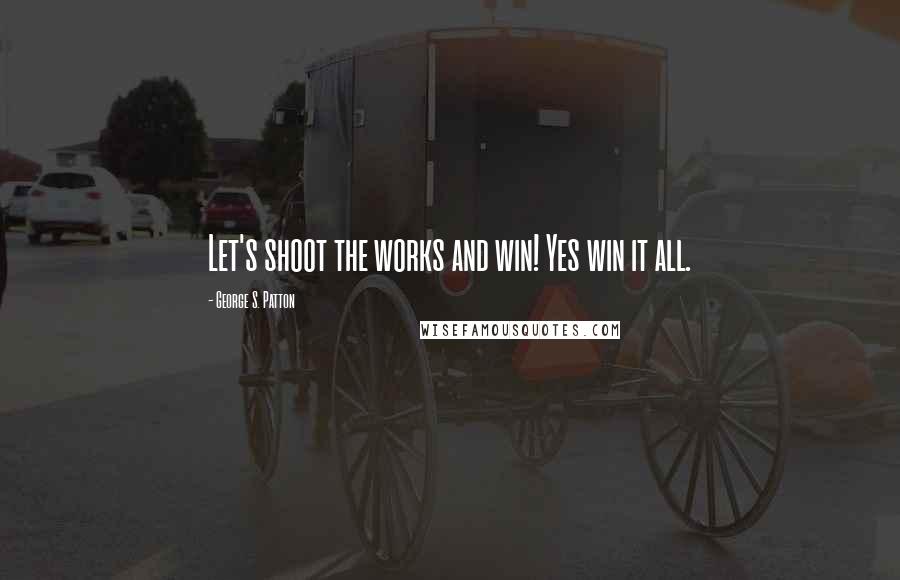 George S. Patton Quotes: Let's shoot the works and win! Yes win it all.